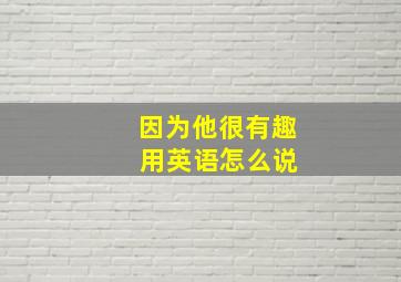 因为他很有趣 用英语怎么说